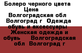 Болеро черного цвета › Цена ­ 300 - Волгоградская обл., Волгоград г. Одежда, обувь и аксессуары » Женская одежда и обувь   . Волгоградская обл.,Волгоград г.